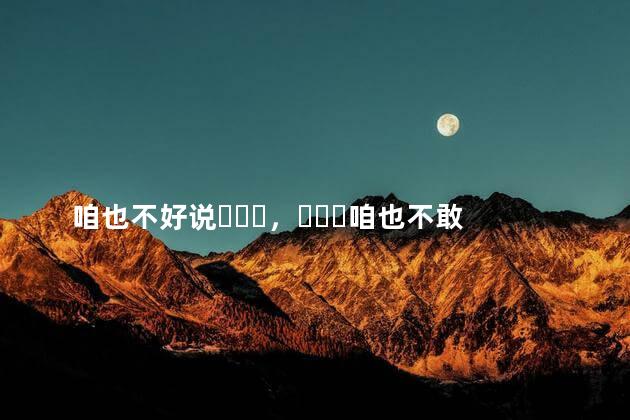 咱也不好说，咱也不敢问出自哪里